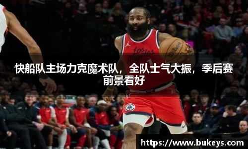 快船队主场力克魔术队，全队士气大振，季后赛前景看好