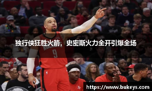 独行侠狂胜火箭，史密斯火力全开引爆全场