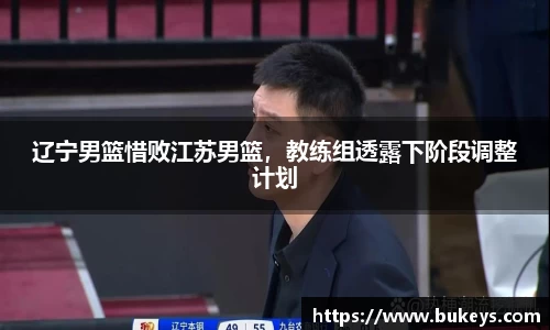辽宁男篮惜败江苏男篮，教练组透露下阶段调整计划