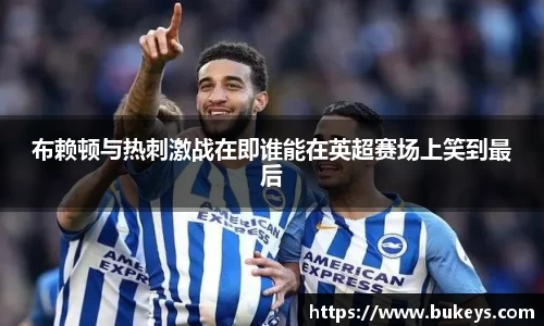 布赖顿与热刺激战在即谁能在英超赛场上笑到最后