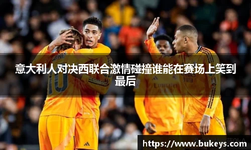 意大利人对决西联合激情碰撞谁能在赛场上笑到最后
