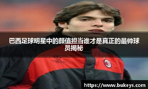 巴西足球明星中的颜值担当谁才是真正的最帅球员揭秘